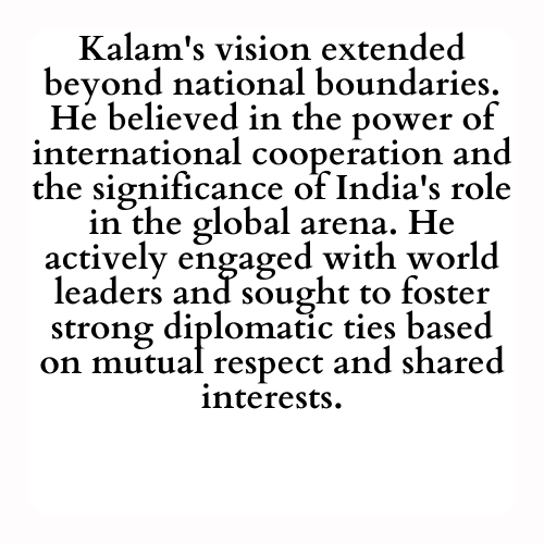 Kalam's vision extended beyond national boundaries. He believed in the power of international cooperation and the significance of India's role in the global arena. He actively engaged with world leaders and sought to foster strong diplomatic ties based on mutual respect and shared interests.