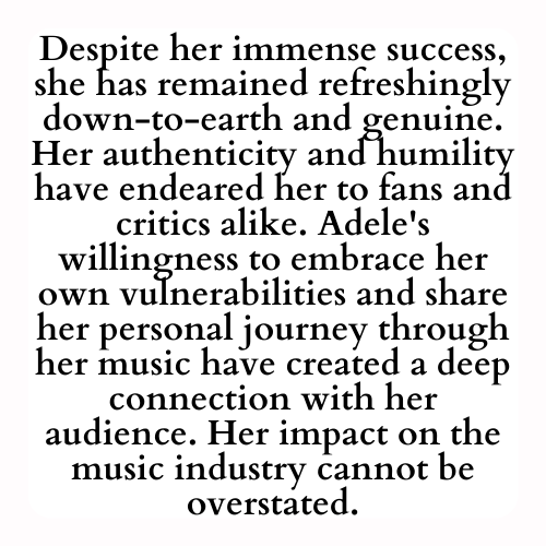 Despite her immense success, she has remained refreshingly down-to-earth and genuine. Her authenticity and humility have endeared her to fans and critics alike. Adele's willingness to embrace her own vulnerabilities and share her personal journey through her music have created a deep connection with her audience. Her impact on the music industry cannot be overstated.