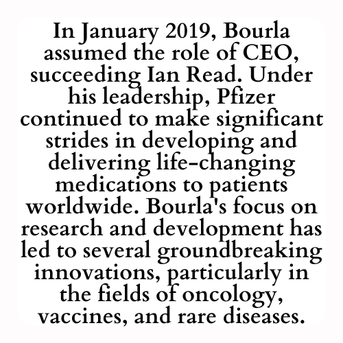 In January 2019, Bourla assumed the role of CEO, succeeding Ian Read. Under his leadership, Pfizer continued to make significant strides in developing and delivering life-changing medications to patients worldwide. Bourla's focus on research and development has led to several groundbreaking innovations, particularly in the fields of oncology, vaccines, and rare diseases.