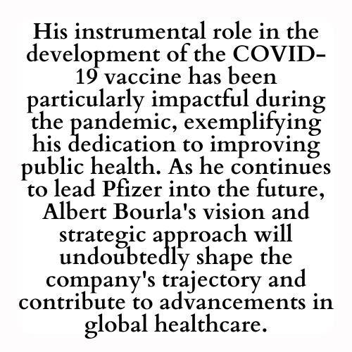 His instrumental role in the development of the COVID-19 vaccine has been particularly impactful during the pandemic, exemplifying his dedication to improving public health. As he continues to lead Pfizer into the future, Albert Bourla's vision and strategic approach will undoubtedly shape the company's trajectory and contribute to advancements in global healthcare.