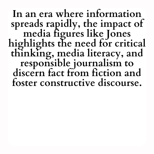 In an era where information spreads rapidly, the impact of media figures like Jones highlights the need for critical thinking, media literacy, and responsible journalism to discern fact from fiction and foster constructive discourse.