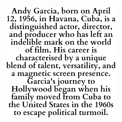Andy Garcia, born on April 12, 1956, in Havana, Cuba, is a distinguished actor, director, and producer who has left an indelible mark on the world of film. His career is characterised by a unique blend of talent, versatility, and a magnetic screen presence. Garcia's journey to Hollywood began when his family moved from Cuba to the United States in the 1960s to escape political turmoil.