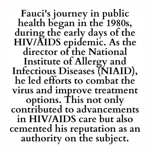 Fauci's journey in public health began in the 1980s, during the early days of the HIV/AIDS epidemic. As the director of the National Institute of Allergy and Infectious Diseases (NIAID), he led efforts to combat the virus and improve treatment options. This not only contributed to advancements in HIV/AIDS care but also cemented his reputation as an authority on the subject.