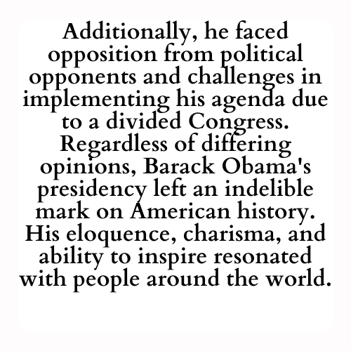 Additionally, he faced opposition from political opponents and challenges in implementing his agenda due to a divided Congress. Regardless of differing opinions, Barack Obama's presidency left an indelible mark on American history. His eloquence, charisma, and ability to inspire resonated with people around the world.