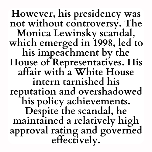 Clinton's presidency was also marked by advancements in social policy. He championed the Family and Medical Leave Act, which granted workers the right to unpaid leave for certain family or medical reasons. Additionally, he played a pivotal role in the passage of the Brady Bill,  imposing stricter background checks and waiting periods for gun purchases, aiming to enhance public safety.