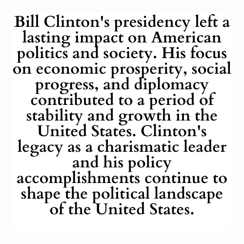 Bill Clinton's presidency left a lasting impact on American politics and society. His focus on economic prosperity, social progress, and diplomacy contributed to a period of stability and growth in the United States. Clinton's legacy as a charismatic leader and his policy accomplishments continue to shape the political landscape of the United States.