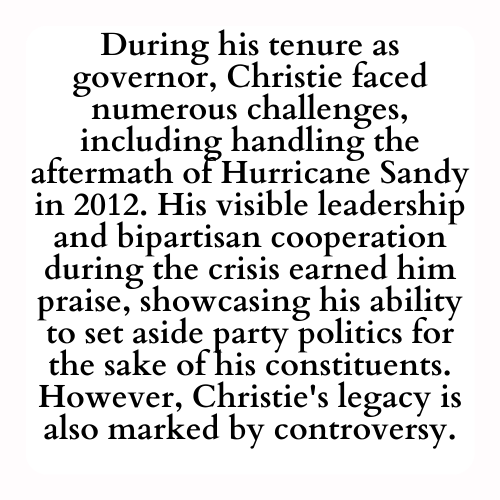During his tenure as governor, Christie faced numerous challenges, including handling the aftermath of Hurricane Sandy in 2012. His visible leadership and bipartisan cooperation during the crisis earned him praise, showcasing his ability to set aside party politics for the sake of his constituents. However, Christie's legacy is also marked by controversy.