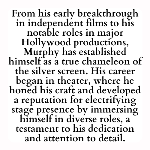 From his early breakthrough in independent films to his notable roles in major Hollywood productions, Murphy has established himself as a true chameleon of the silver screen. His career began in theater, where he honed his craft and developed a reputation for electrifying stage presence by immersing himself in diverse roles, a testament to his dedication and attention to detail.