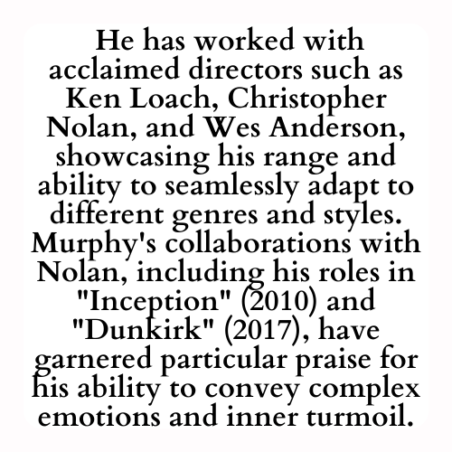  He has worked with acclaimed directors such as Ken Loach, Christopher Nolan, and Wes Anderson, showcasing his range and ability to seamlessly adapt to different genres and styles. Murphy's collaborations with Nolan, including his roles in Inception (2010) and Dunkirk (2017), have garnered particular praise for his ability to convey complex emotions and inner turmoil.