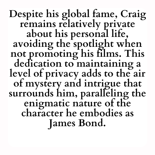 Despite his global fame, Craig remains relatively private about his personal life, avoiding the spotlight when not promoting his films. This dedication to maintaining a level of privacy adds to the air of mystery and intrigue that surrounds him, paralleling the enigmatic nature of the character he embodies as James Bond.