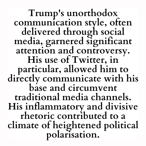 Trump's unorthodox communication style, often delivered through social media, garnered significant attention and controversy. His use of Twitter, in particular, allowed him to directly communicate with his base and circumvent traditional media channels. His inflammatory and divisive rhetoric contributed to a climate of heightened political polarisation.