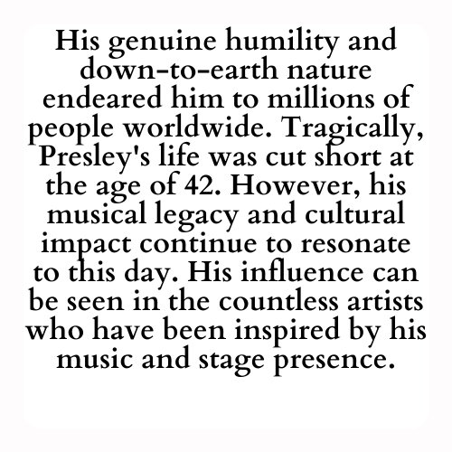 His genuine humility and down-to-earth nature endeared him to millions of people worldwide. Tragically, Presley's life was cut short at the age of 42. However, his musical legacy and cultural impact continue to resonate to this day. His influence can be seen in the countless artists who have been inspired by his music and stage presence.