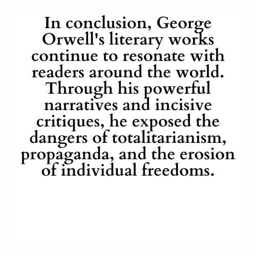 In conclusion, George Orwell's literary works continue to resonate with readers around the world. Through his powerful narratives and incisive critiques, he exposed the dangers of totalitarianism, propaganda, and the erosion of individual freedoms.