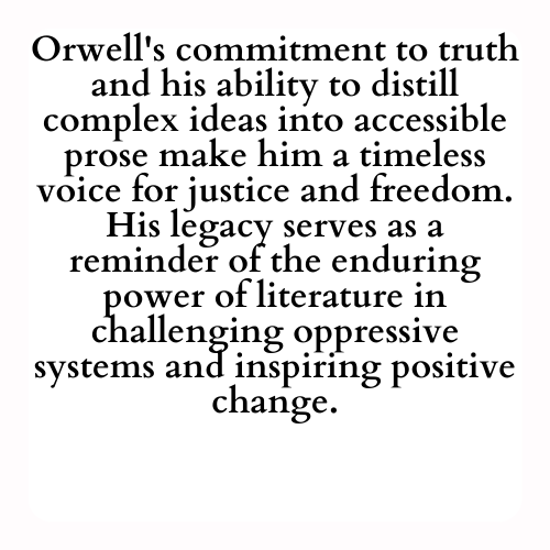 Orwell's commitment to truth and his ability to distill complex ideas into accessible prose make him a timeless voice for justice and freedom. His legacy serves as a reminder of the enduring power of literature in challenging oppressive systems and inspiring positive change.