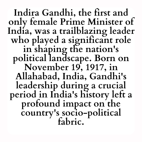 Indira Gandhi, the first and only female Prime Minister of India, was a trailblazing leader who played a significant role in shaping the nation's political landscape. Born on November 19, 1917, in Allahabad, India, Gandhi's leadership during a crucial period in India's history left a profound impact on the country's socio-political fabric.