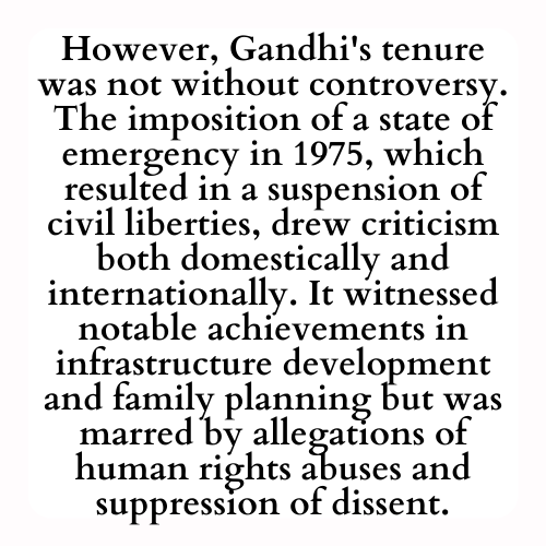 However, Gandhi's tenure was not without controversy. The imposition of a state of emergency in 1975, which resulted in a suspension of civil liberties, drew criticism both domestically and internationally. It witnessed notable achievements in infrastructure development and family planning but was marred by allegations of human rights abuses and suppression of dissent.