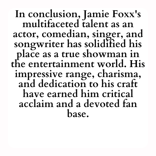 In conclusion, Jamie Foxx's multifaceted talent as an actor, comedian, singer, and songwriter has solidified his place as a true showman in the entertainment world. His impressive range, charisma, and dedication to his craft have earned him critical acclaim and a devoted fan base.
