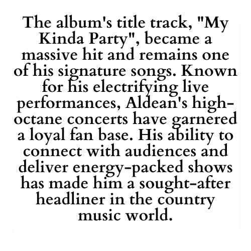 The album's title track, My Kinda Party, became a massive hit and remains one of his signature songs. Known for his electrifying live performances, Aldean's high-octane concerts have garnered a loyal fan base. His ability to connect with audiences and deliver energy-packed shows has made him a sought-after headliner in the country music world.