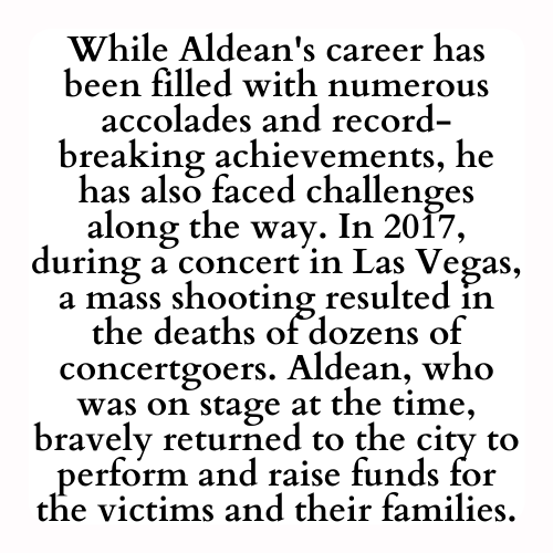 While Aldean's career has been filled with numerous accolades and record-breaking achievements, he has also faced challenges along the way. In 2017, during a concert in Las Vegas, a mass shooting resulted in the deaths of dozens of concertgoers. Aldean, who was on stage at the time, bravely returned to the city to perform and raise funds for the victims and their families.