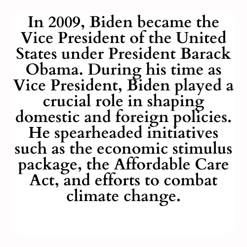 In 2009, Biden became the Vice President of the United States under President Barack Obama. During his time as Vice President, Biden played a crucial role in shaping domestic and foreign policies. He spearheaded initiatives such as the economic stimulus package, the Affordable Care Act, and efforts to combat climate change.