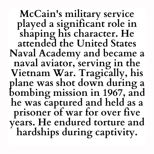 McCain's military service played a significant role in shaping his character. He attended the United States Naval Academy and became a naval aviator, serving in the Vietnam War. Tragically, his plane was shot down during a bombing mission in 1967, and he was captured and held as a prisoner of war for over five years. He endured torture and hardships during captivity.