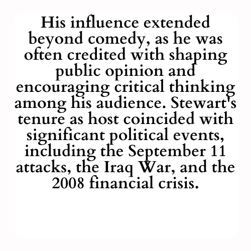 His influence extended beyond comedy, as he was often credited with shaping public opinion and encouraging critical thinking among his audience. Stewart's tenure as host coincided with significant political events, including the September 11 attacks, the Iraq War, and the 2008 financial crisis.