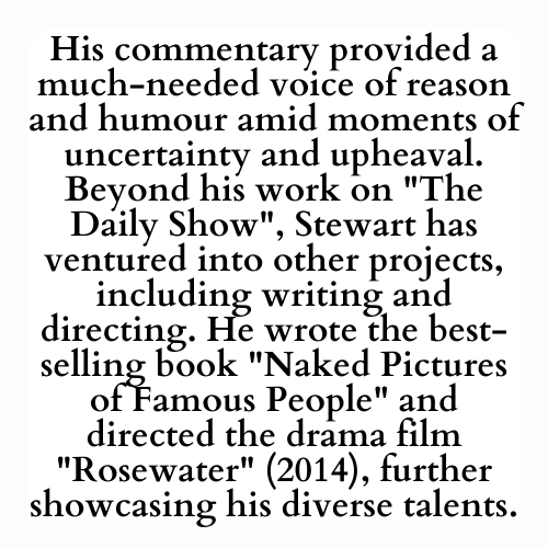 His commentary provided a much-needed voice of reason and humour amid moments of uncertainty and upheaval. Beyond his work on The Daily Show, Stewart has ventured into other projects, including writing and directing. He wrote the best-selling book Naked Pictures of Famous People and directed the drama film Rosewater (2014), further showcasing his diverse talents.