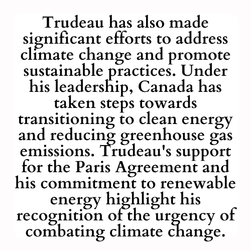 Trudeau has also made significant efforts to address climate change and promote sustainable practices. Under his leadership, Canada has taken steps towards transitioning to clean energy and reducing greenhouse gas emissions. Trudeau's support for the Paris Agreement and his commitment to renewable energy highlight his recognition of the urgency of combating climate change.