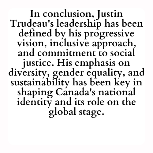 In conclusion, Justin Trudeau's leadership has been defined by his progressive vision, inclusive approach, and commitment to social justice. His emphasis on diversity, gender equality, and sustainability has been key in shaping Canada's national identity and its role on the global stage.