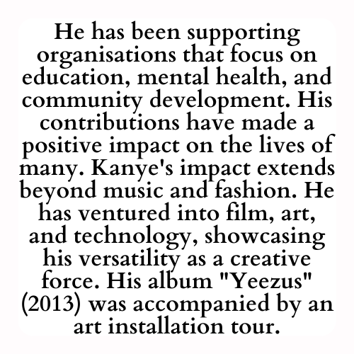 He has been supporting organisations that focus on education, mental health, and community development. His contributions have made a positive impact on the lives of many. Kanye's impact extends beyond music and fashion. He has ventured into film, art, and technology, showcasing his versatility as a creative force. His album Yeezus (2013) was accompanied by an art installation tour.