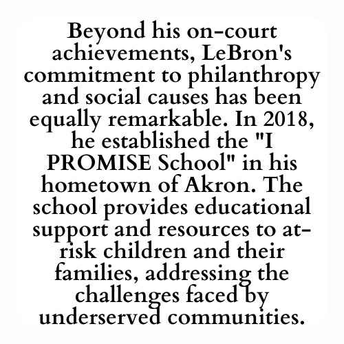 Beyond his on-court achievements, LeBron's commitment to philanthropy and social causes has been equally remarkable. In 2018, he established the I PROMISE School in his hometown of Akron. The school provides educational support and resources to at-risk children and their families, addressing the challenges faced by underserved communities.