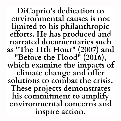 DiCaprio's dedication to environmental causes is not limited to his philanthropic efforts. He has produced and narrated documentaries such as The 11th Hour (2007) and Before the Flood (2016), which examine the impacts of climate change and offer solutions to combat the crisis. These projects demonstrates his commitment to amplify environmental concerns and inspire action.