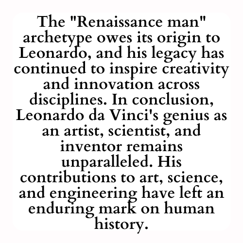 The Renaissance man archetype owes its origin to Leonardo, and his legacy has continued to inspire creativity and innovation across disciplines. In conclusion, Leonardo da Vinci's genius as an artist, scientist, and inventor remains unparalleled. His contributions to art, science, and engineering have left an enduring mark on human history.