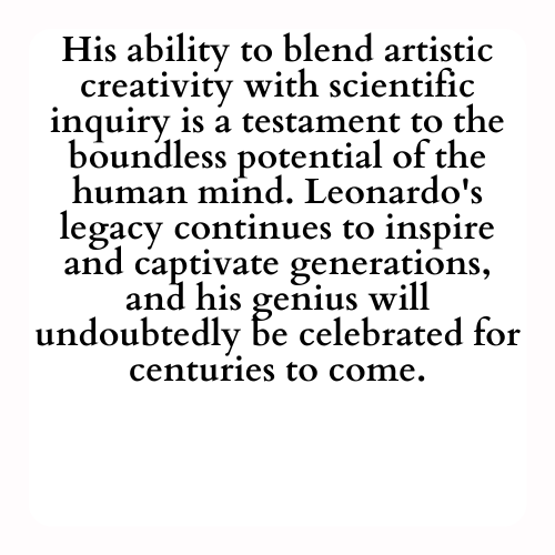 His ability to blend artistic creativity with scientific inquiry is a testament to the boundless potential of the human mind. Leonardo's legacy continues to inspire and captivate generations, and his genius will undoubtedly be celebrated for centuries to come.