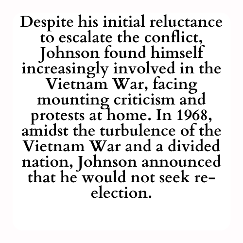 Despite his initial reluctance to escalate the conflict, Johnson found himself increasingly involved in the Vietnam War, facing mounting criticism and protests at home. In 1968, amidst the turbulence of the Vietnam War and a divided nation, Johnson announced that he would not seek re-election.