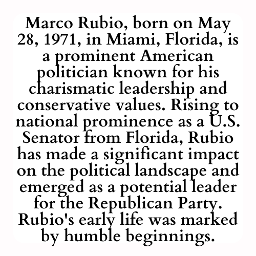 Marco Rubio, born on May 28, 1971, in Miami, Florida, is a prominent American politician known for his charismatic leadership and conservative values. Rising to national prominence as a U.S. Senator from Florida, Rubio has made a significant impact on the political landscape and emerged as a potential leader for the Republican Party. Rubio's early life was marked by humble beginnings.