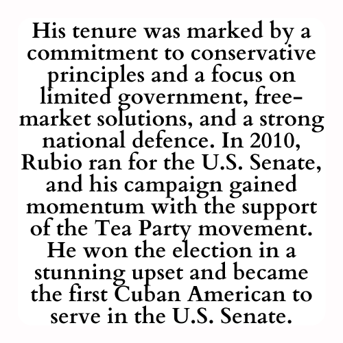 His tenure was marked by a commitment to conservative principles and a focus on limited government, free-market solutions, and a strong national defence. In 2010, Rubio ran for the U.S. Senate, and his campaign gained momentum with the support of the Tea Party movement. He won the election in a stunning upset and became the first Cuban American to serve in the U.S. Senate.