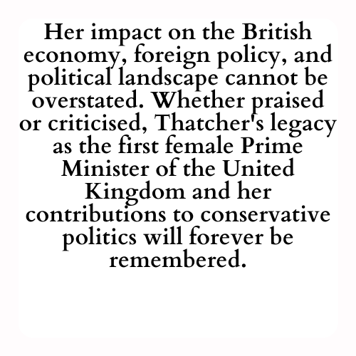 Her impact on the British economy, foreign policy, and political landscape cannot be overstated. Whether praised or criticised, Thatcher's legacy as the first female Prime Minister of the United Kingdom and her contributions to conservative politics will forever be remembered.