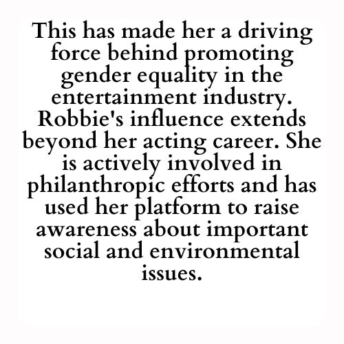 This has made her a driving force behind promoting gender equality in the entertainment industry. Robbie's influence extends beyond her acting career. She is actively involved in philanthropic efforts and has used her platform to raise awareness about important social and environmental issues.
