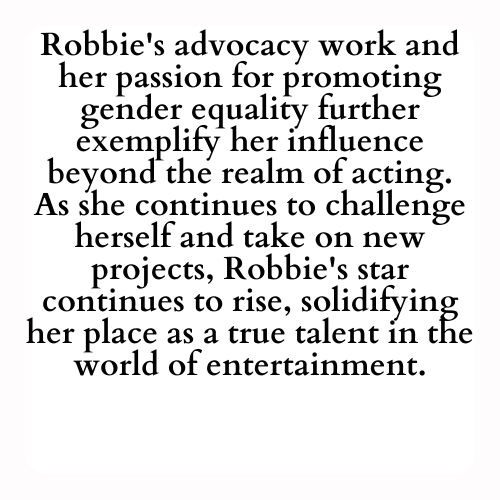Robbie's advocacy work and her passion for promoting gender equality further exemplify her influence beyond the realm of acting. As she continues to challenge herself and take on new projects, Robbie's star continues to rise, solidifying her place as a true talent in the world of entertainment.