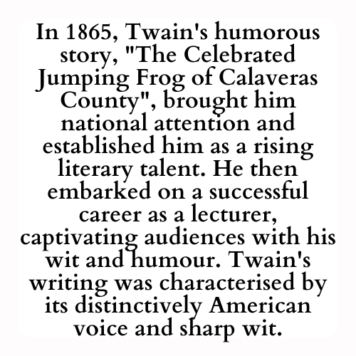 In 1865, Twain's humorous story, The Celebrated Jumping Frog of Calaveras County, brought him national attention and established him as a rising literary talent. He then embarked on a successful career as a lecturer, captivating audiences with his wit and humour. Twain's writing was characterised by its distinctively American voice and sharp wit.
