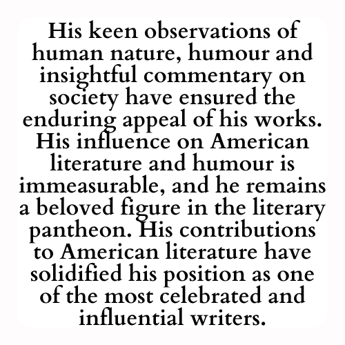 His keen observations of human nature, humour and insightful commentary on society have ensured the enduring appeal of his works. His influence on American literature and humour is immeasurable, and he remains a beloved figure in the literary pantheon. His contributions to American literature have solidified his position as one of the most celebrated and influential writers.