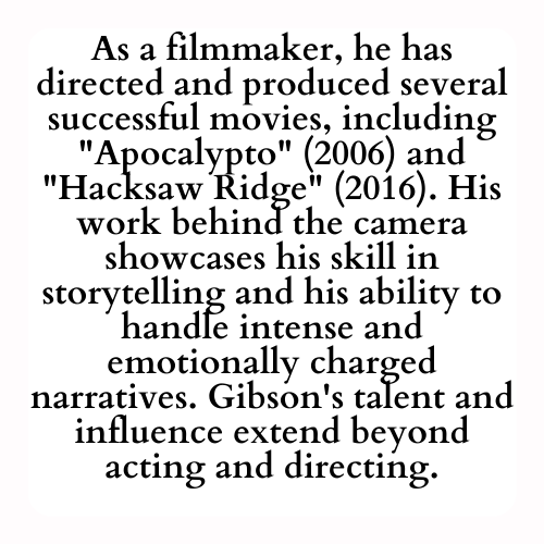 As a filmmaker, he has directed and produced several successful movies, including Apocalypto (2006) and Hacksaw Ridge (2016). His work behind the camera showcases his skill in storytelling and his ability to handle intense and emotionally charged narratives. Gibson's talent and influence extend beyond acting and directing.