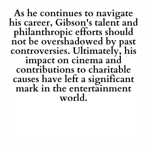 As he continues to navigate his career, Gibson's talent and philanthropic efforts should not be overshadowed by past controversies. Ultimately, his impact on cinema and contributions to charitable causes have left a significant mark in the entertainment world.