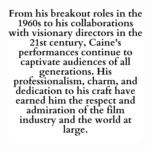 From his breakout roles in the 1960s to his collaborations with visionary directors in the 21st century, Caine's performances continue to captivate audiences of all generations. His professionalism, charm, and dedication to his craft have earned him the respect and admiration of the film industry and the world at large.