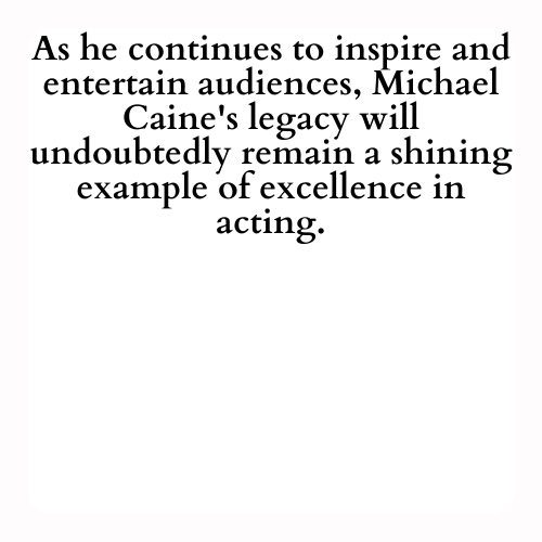 As he continues to inspire and entertain audiences, Michael Caine's legacy will undoubtedly remain a shining example of excellence in acting.