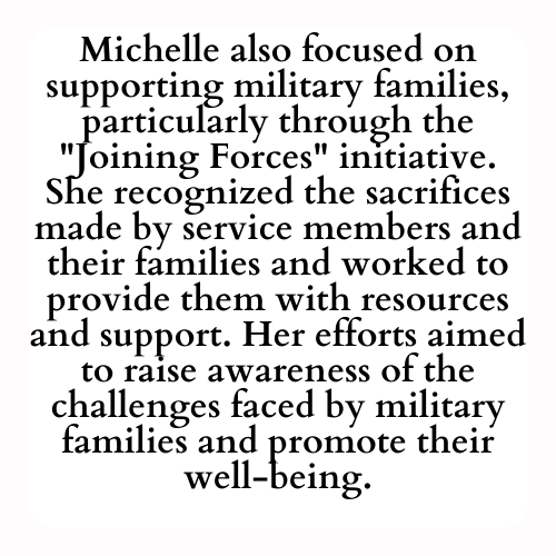 Michelle also focused on supporting military families, particularly through the Joining Forces initiative. She recognized the sacrifices made by service members and their families and worked to provide them with resources and support. Her efforts aimed to raise awareness of the challenges faced by military families and promote their well-being.