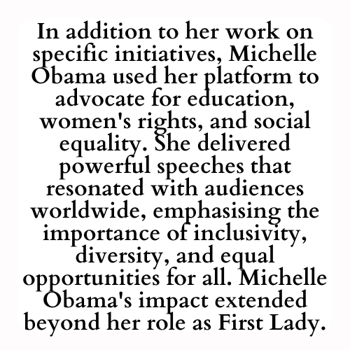 In addition to her work on specific initiatives, Michelle Obama used her platform to advocate for education, women's rights, and social equality. She delivered powerful speeches that resonated with audiences worldwide, emphasising the importance of inclusivity, diversity, and equal opportunities for all. Michelle Obama's impact extended beyond her role as First Lady.