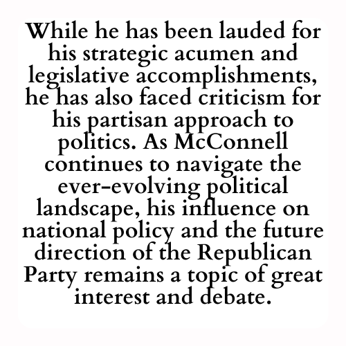While he has been lauded for his strategic acumen and legislative accomplishments, he has also faced criticism for his partisan approach to politics. As McConnell continues to navigate the ever-evolving political landscape, his influence on national policy and the future direction of the Republican Party remains a topic of great interest and debate.