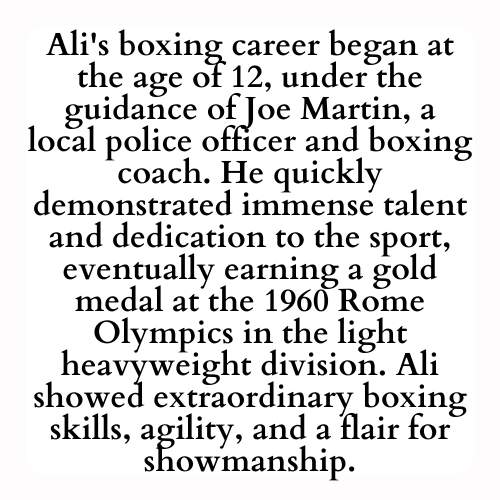 Ali's boxing career began at the age of 12, under the guidance of Joe Martin, a local police officer and boxing coach. He quickly demonstrated immense talent and dedication to the sport, eventually earning a gold medal at the 1960 Rome Olympics in the light heavyweight division. Ali showed extraordinary boxing skills, agility, and a flair for showmanship.